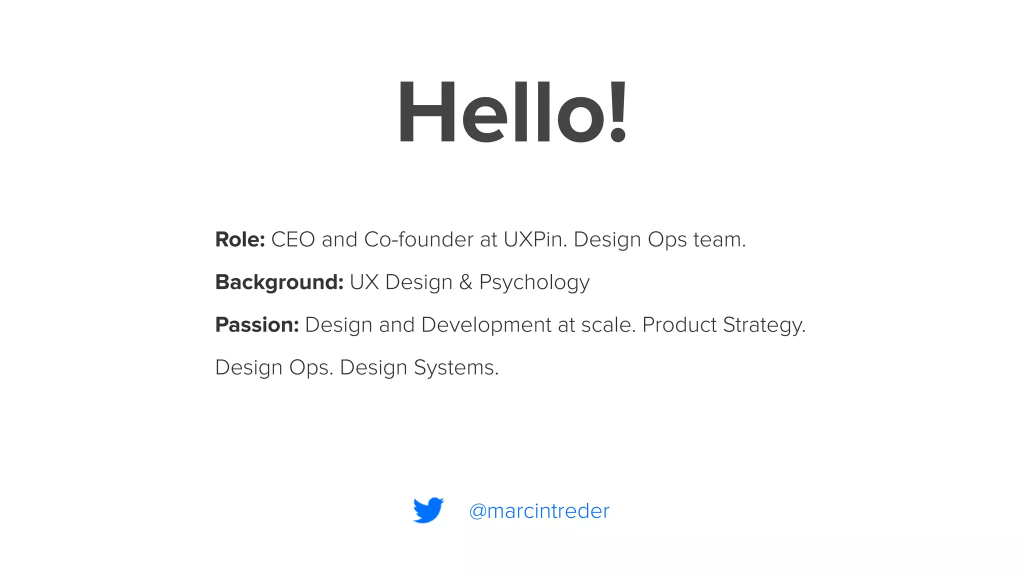 Hello!
Role: CEO and Co-founder at UXPin. Design Ops team.
Background: UX Design & Psychology
Passion: Design and Development at scale. Product Strategy.
Design Ops. Design Systems.
@marcintreder
 