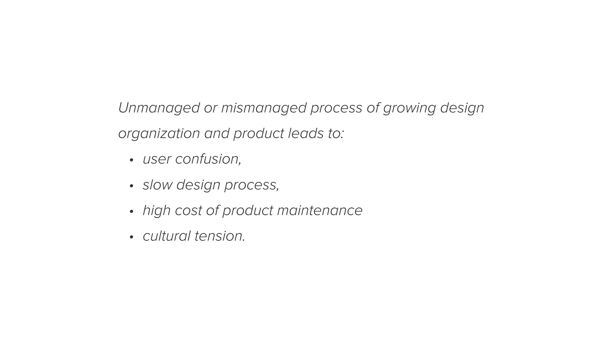 Unmanaged or mismanaged process of growing design
organization and product leads to:
• user confusion,
• slow design process,
• high cost of product maintenance
• cultural tension.
 