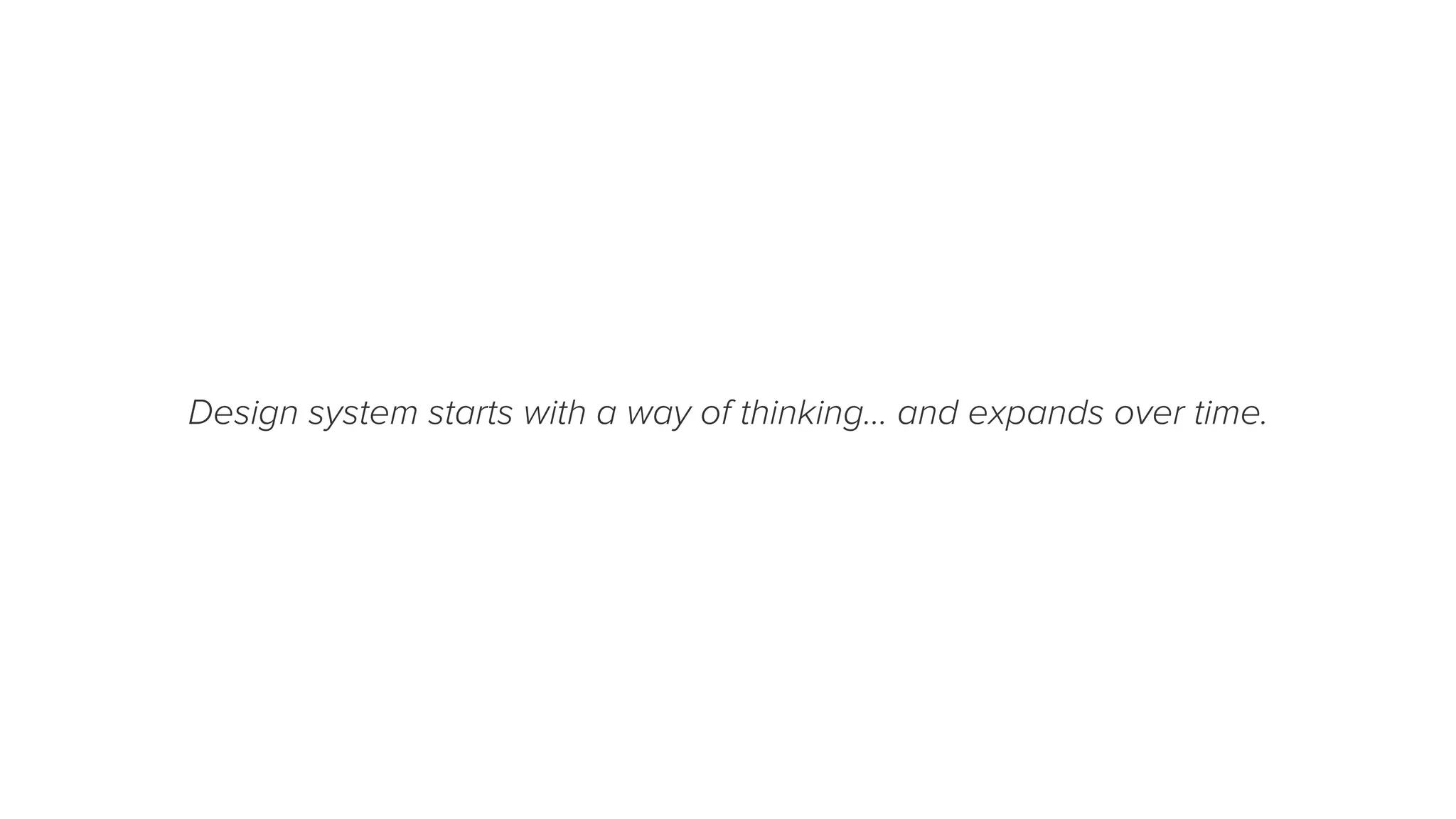 Design system starts with a way of thinking… and expands over time.
 