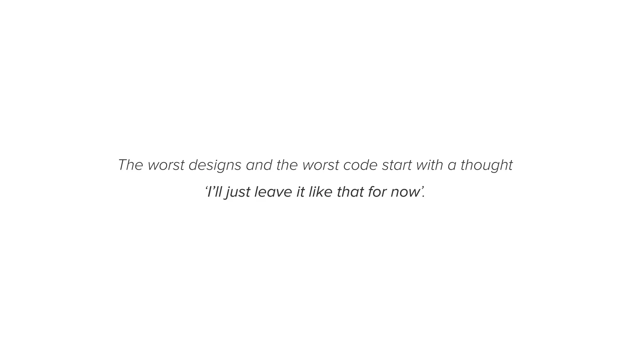 The worst designs and the worst code start with a thought
‘I’ll just leave it like that for now’.
 