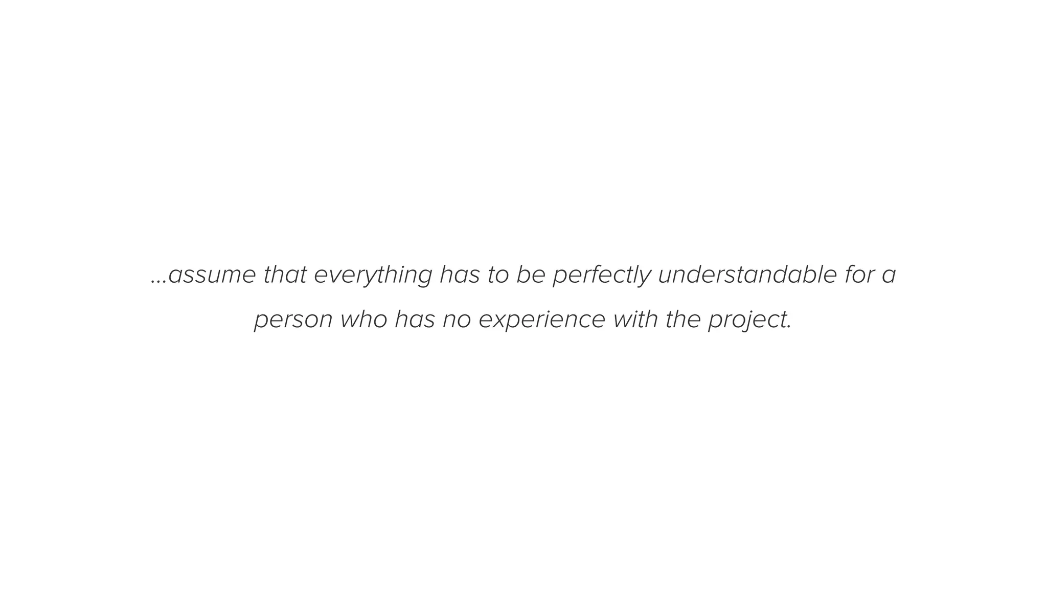 …assume that everything has to be perfectly understandable for a
person who has no experience with the project.
 