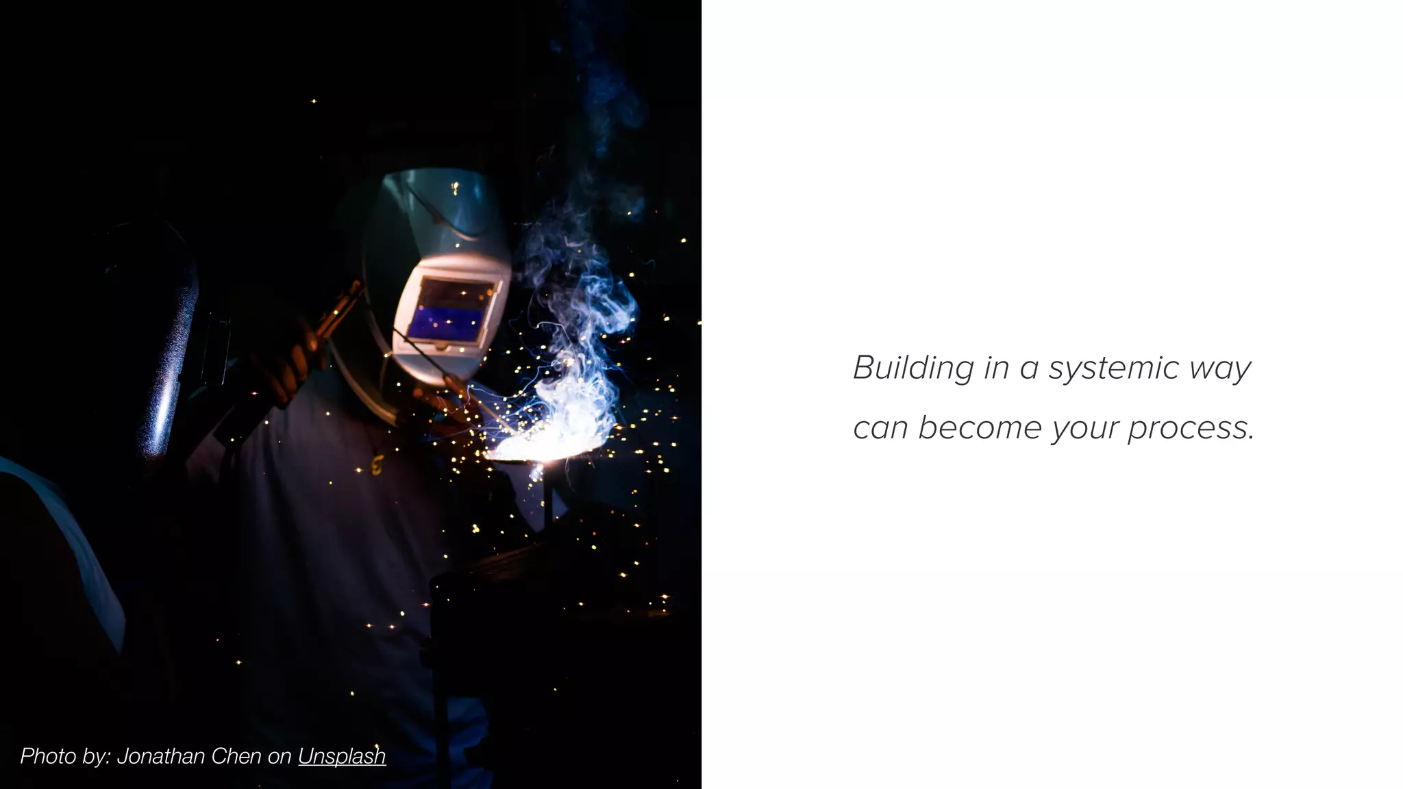 Building in a systemic way
can become your process.
Photo by: Jonathan Chen on Unsplash
 