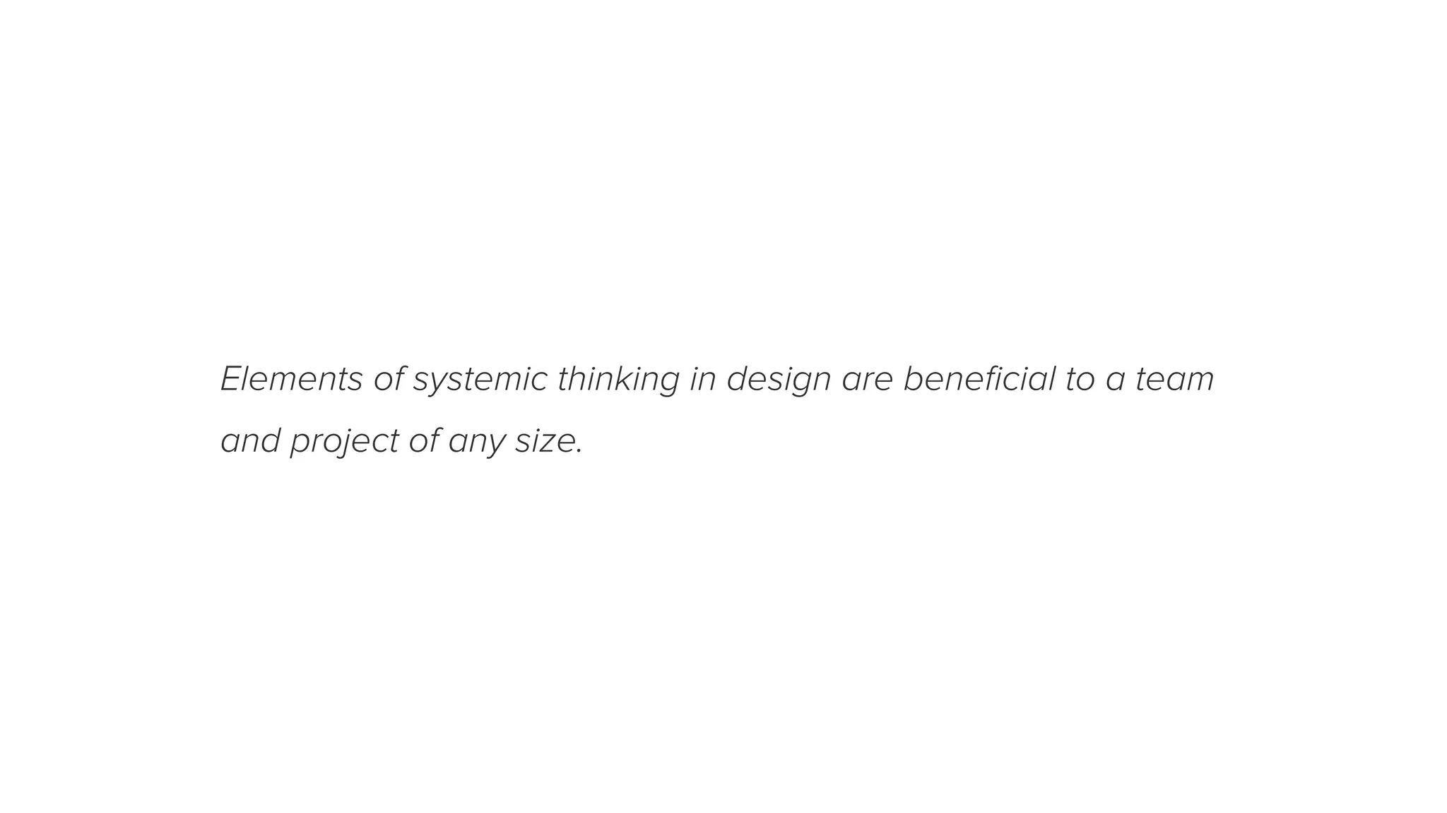 Elements of systemic thinking in design are beneﬁcial to a team
and project of any size.
 