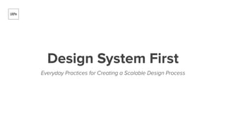 Design System First
Everyday Practices for Creating a Scalable Design Process
 