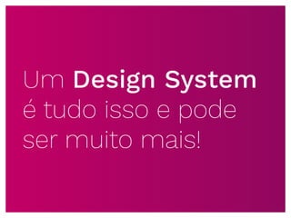 Um Design System
é tudo isso e pode
ser muito mais!
 