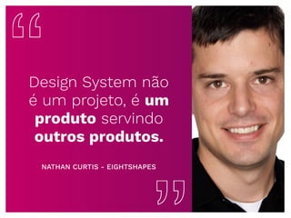 Design System não
é um projeto, é um
produto servindo
outros produtos.
NATHAN CURTIS - EIGHTSHAPES
 