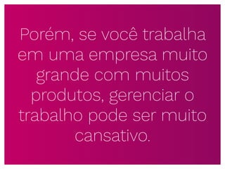 Porém, se você trabalha
em uma empresa muito
grande com muitos
produtos, gerenciar o
trabalho pode ser muito
cansativo.
 