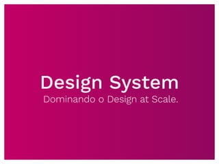 Design System
Dominando o Design at Scale.
 