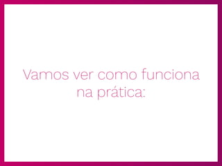 Vamos ver como funciona
na prática:
 
