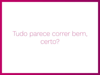 Tudo parece correr bem,
certo?
 