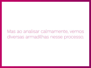 Mas ao analisar calmamente, vemos
diversas armadilhas nesse processo.
 
