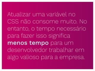 Atualizar uma variável no
CSS não consome muito. No
entanto, o tempo necessário
para fazer isso signiﬁca
menos tempo para um
desenvolvedor trabalhar em
algo valioso para a empresa.
 