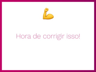 Hora de corrigir isso!
💪
 