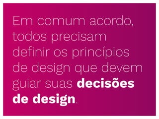 Em comum acordo,
todos precisam
deﬁnir os princípios
de design que devem
guiar suas decisões
de design.
 