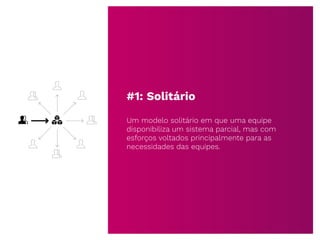#1: Solitário
Um modelo solitário em que uma equipe
disponibiliza um sistema parcial, mas com
esforços voltados principalmente para as
necessidades das equipes.
 