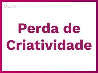Mito #2
Perda de
Criatividade
 