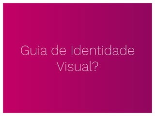 Guia de Identidade
Visual?
 