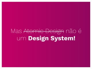 Mas Atomic Design não é
um Design System!
 
