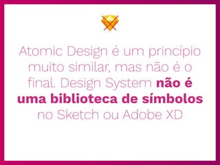 Atomic Design é um princípio
muito similar, mas não é o
ﬁnal. Design System não é
uma biblioteca de símbolos
no Sketch ou Adobe XD
 