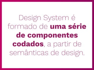 Design System é
formado de uma série
de componentes
codados, a partir de
semânticas de design.
 