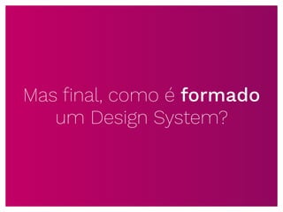 Mas ﬁnal, como é formado
um Design System?
 