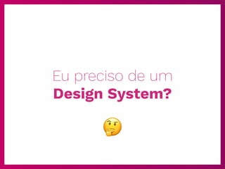 Eu preciso de um
Design System?
🤔
 