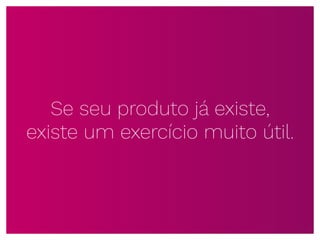 Se seu produto já existe,
existe um exercício muito útil.
 