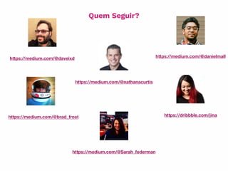 https://medium.com/@daveixd
https://medium.com/@nathanacurtis
https://medium.com/@brad_frost
https://medium.com/@Sarah_federman
https://dribbble.com/jina
https://medium.com/@danielmall
Quem Seguir?
 