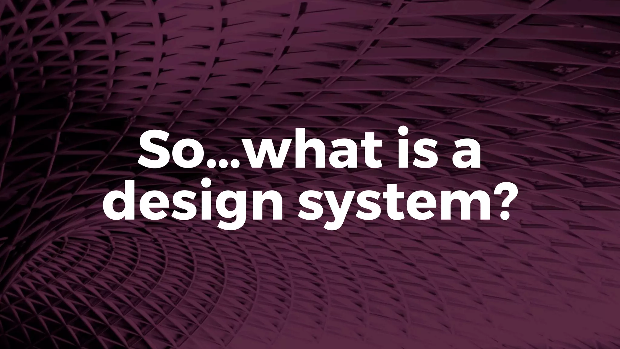 So…what is a 
design system?
 