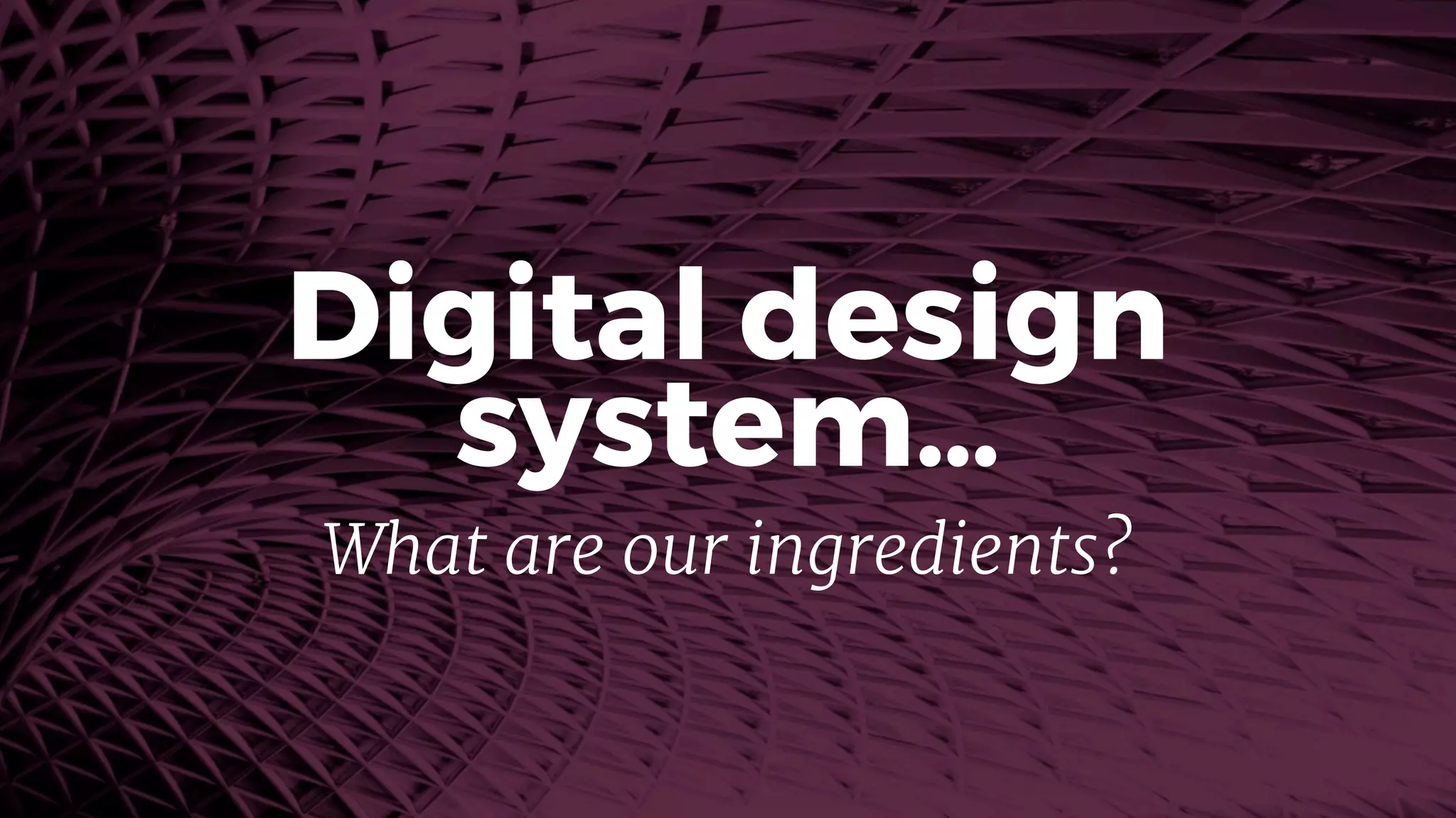 Digital design
system…
What are our ingredients?
 