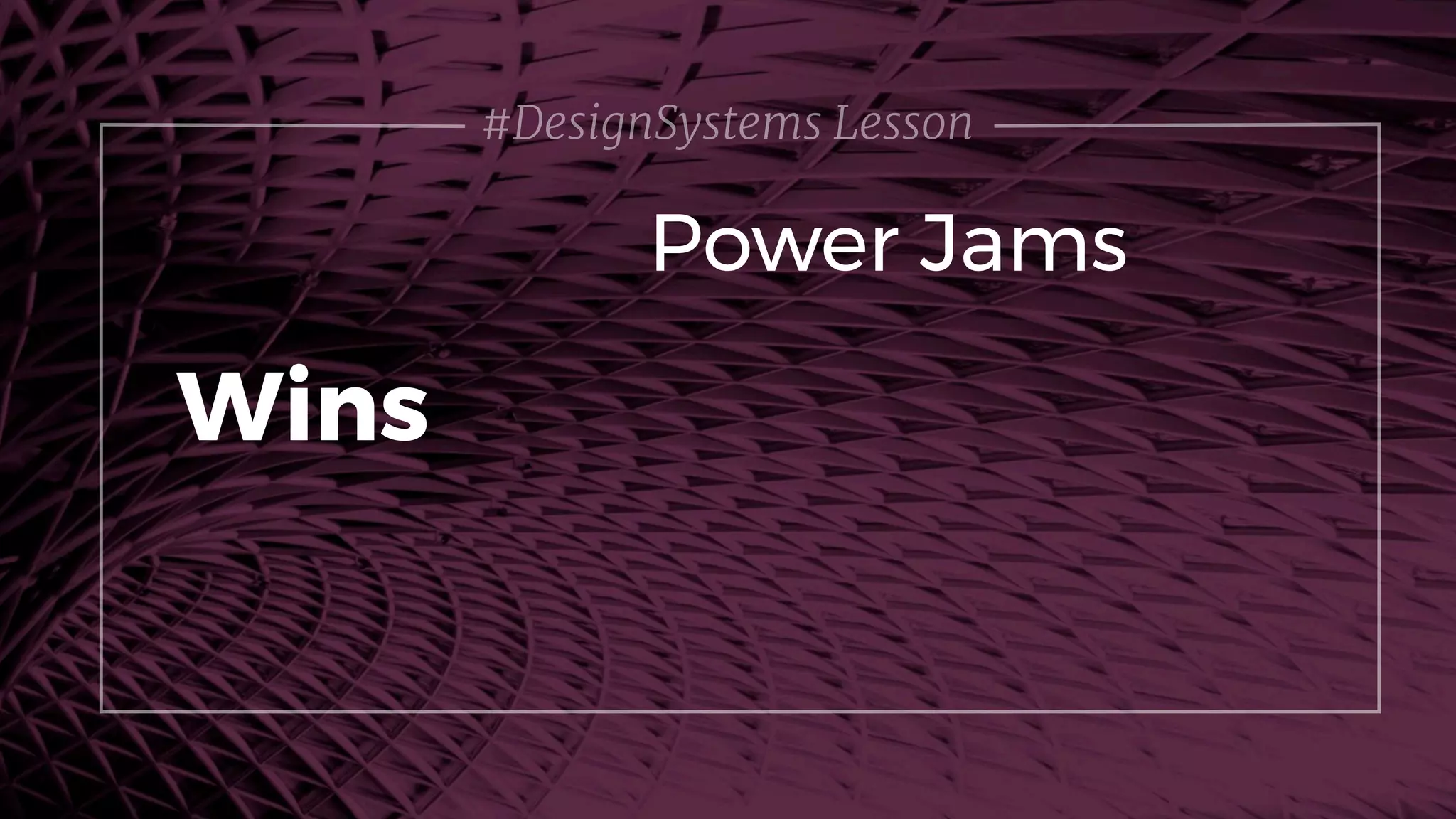 #DesignSystems Lesson
Power Jams
Wins
 
