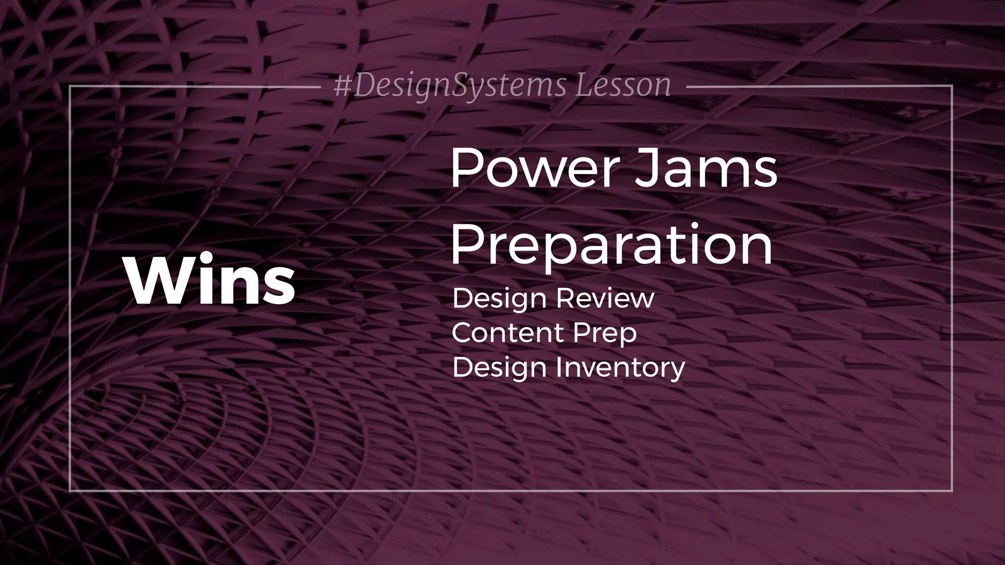 #DesignSystems Lesson
Power Jams
Wins Design Review
Content Prep
Design Inventory
Preparation
 