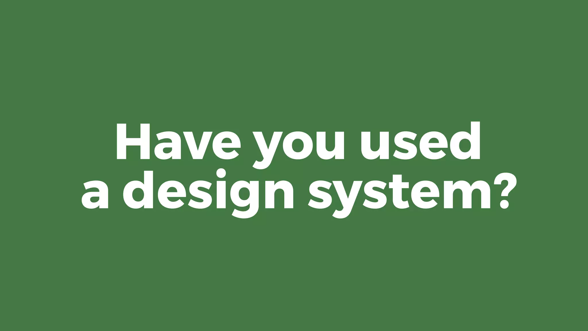 Have you used 
a design system?
 