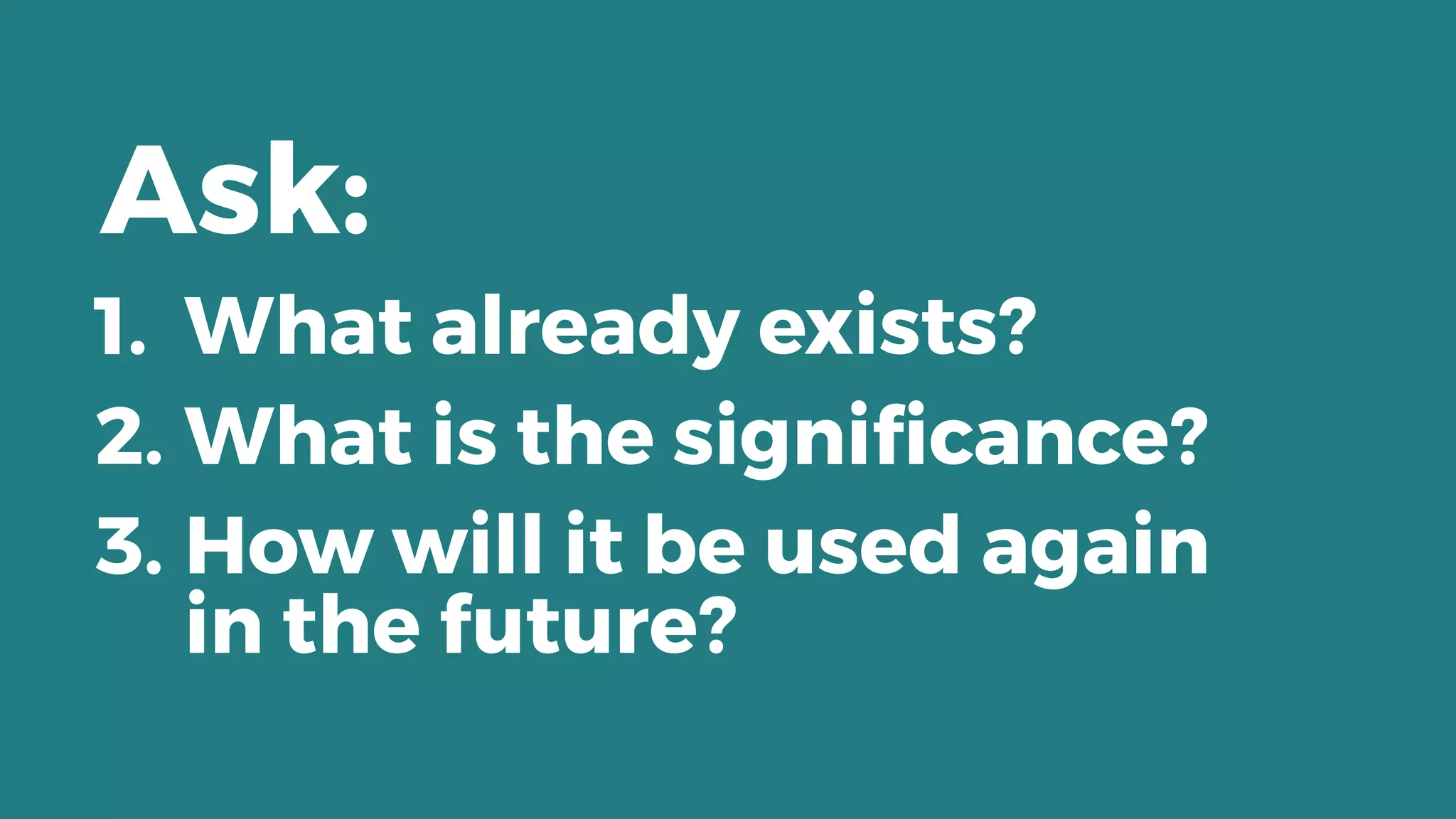 1. What already exists?
2. What is the signiﬁcance?
3. How will it be used again 
in the future?
Ask:
 