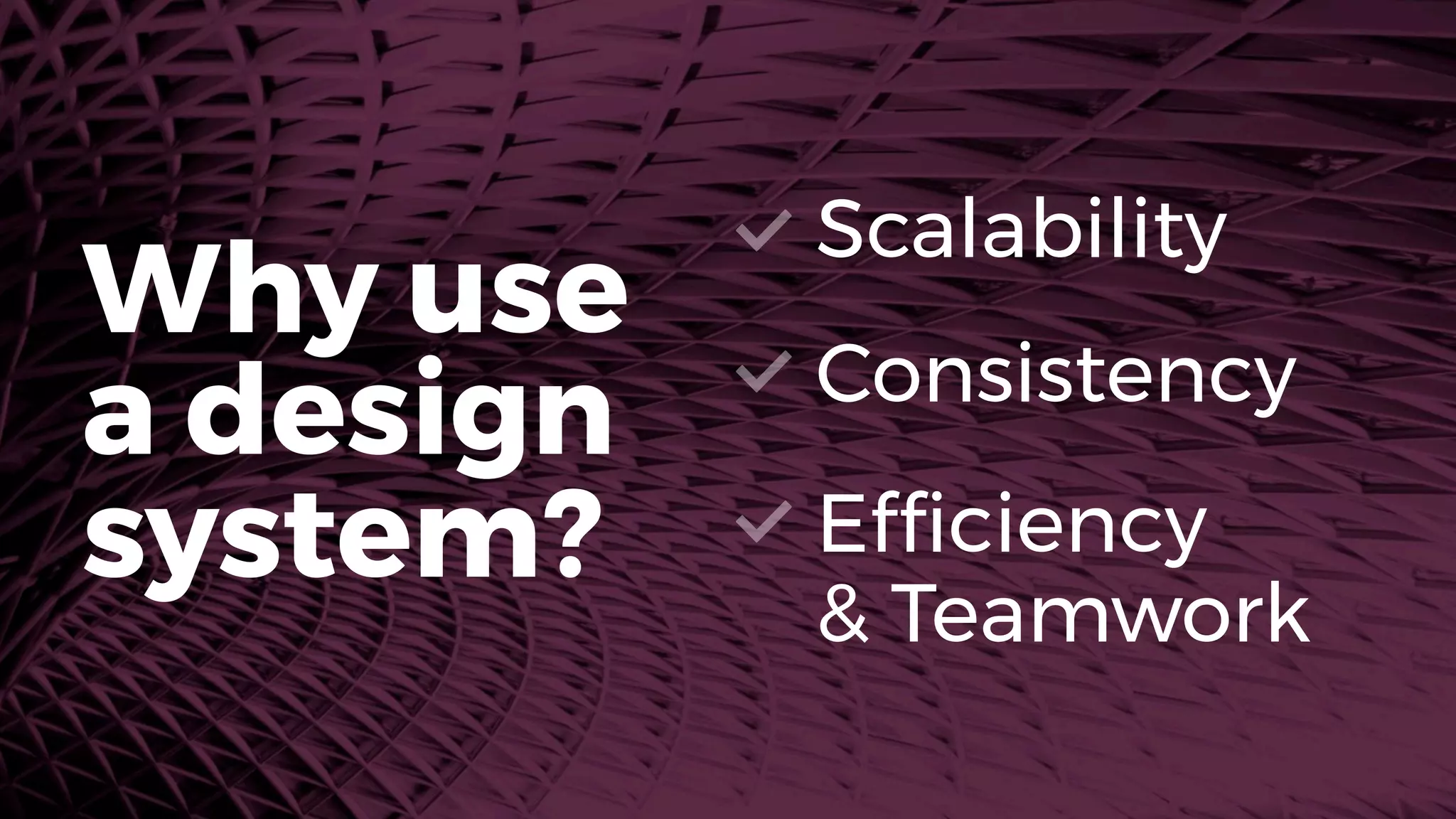 Why use 
a design
system?
Scalability
Consistency
Efﬁciency 
& Teamwork
 