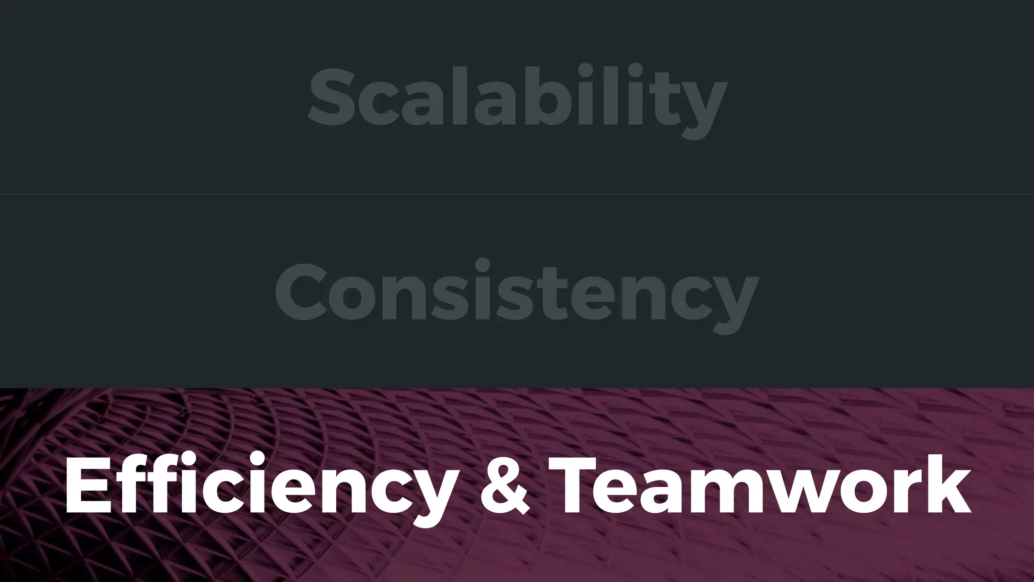 Consistency
Efﬁciency & Teamwork
Scalability
 