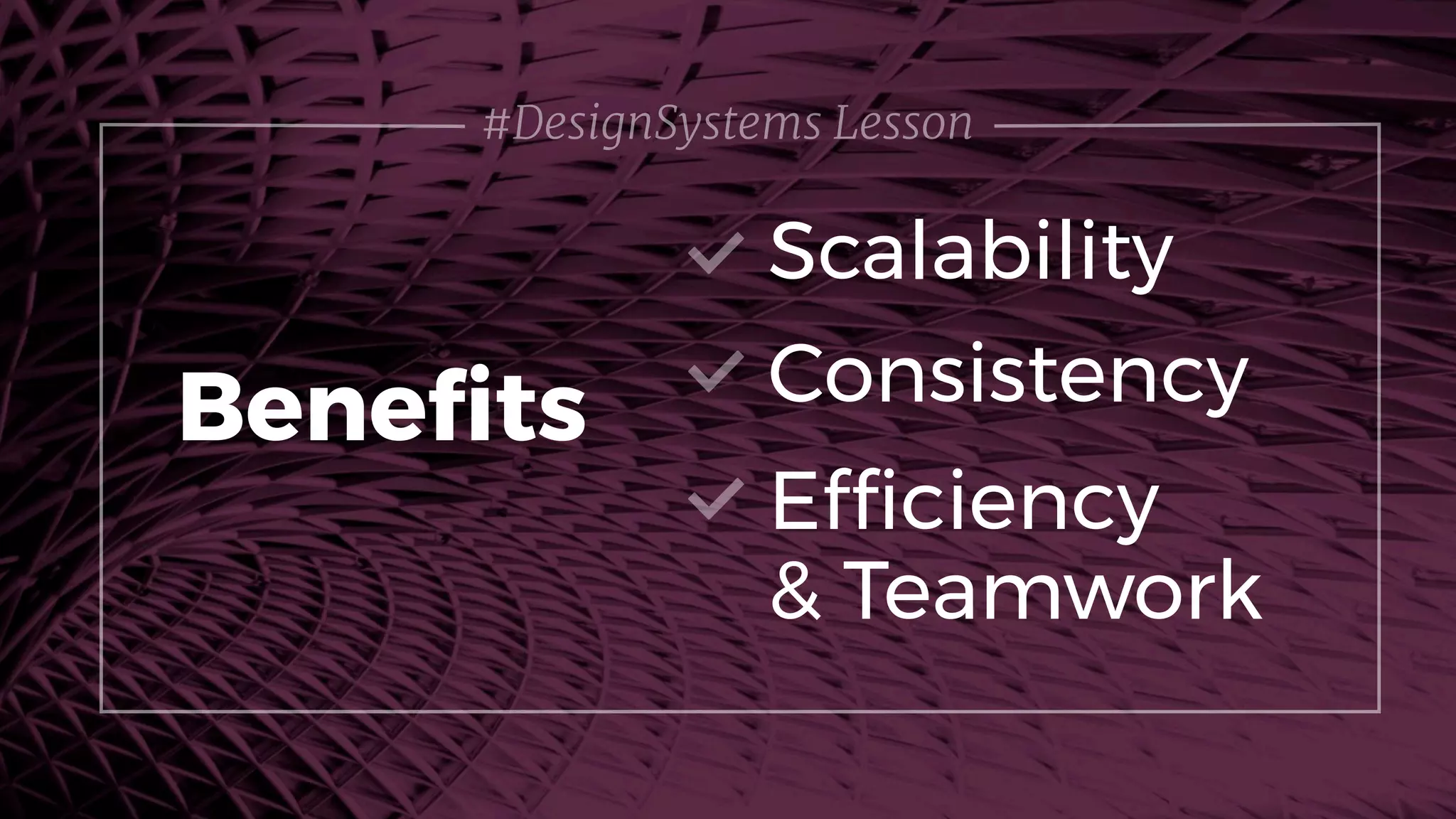 #DesignSystems Lesson
Scalability
Beneﬁts Consistency
Efﬁciency 
& Teamwork
 