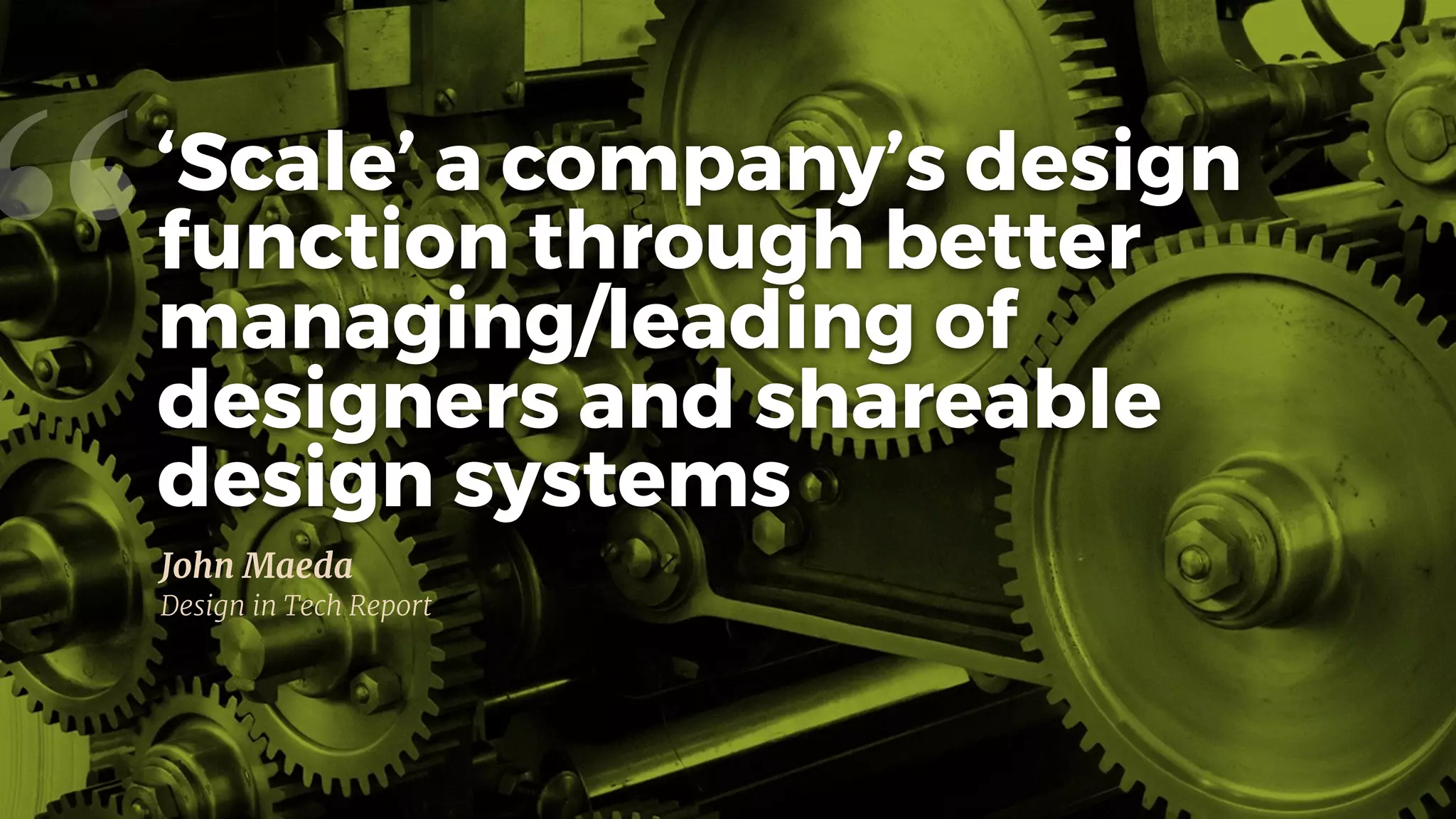 “
John Maeda

Design in Tech Report
‘Scale’ a company’s design
function through better
managing/leading of
designers and shareable
design systems
 
