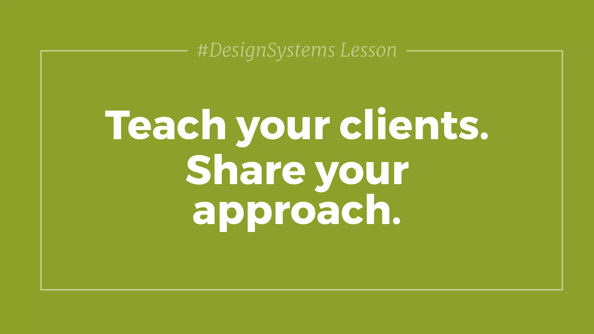 Teach your clients.
Share your
approach.
#DesignSystems Lesson
 