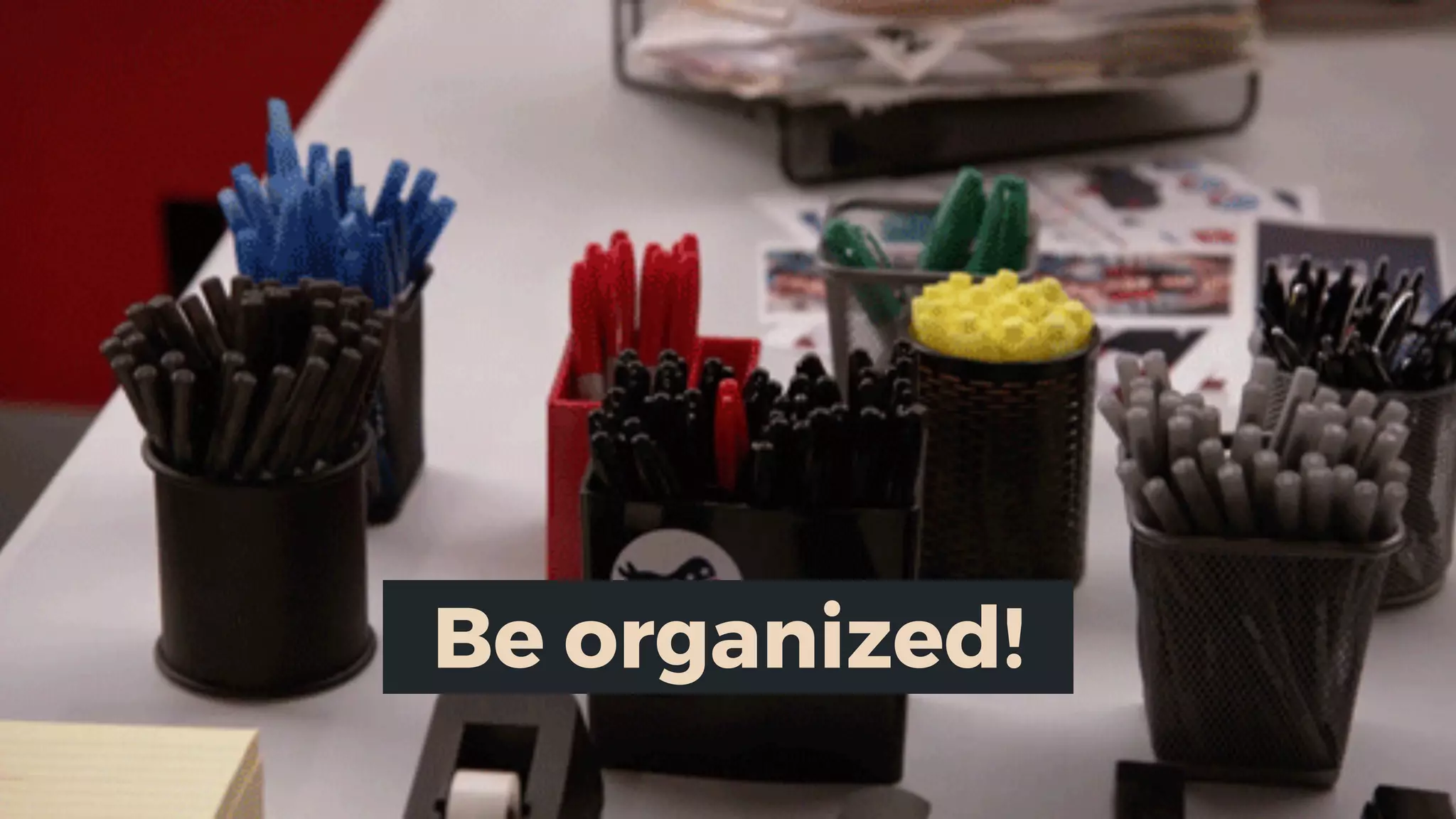 Be organized!
 