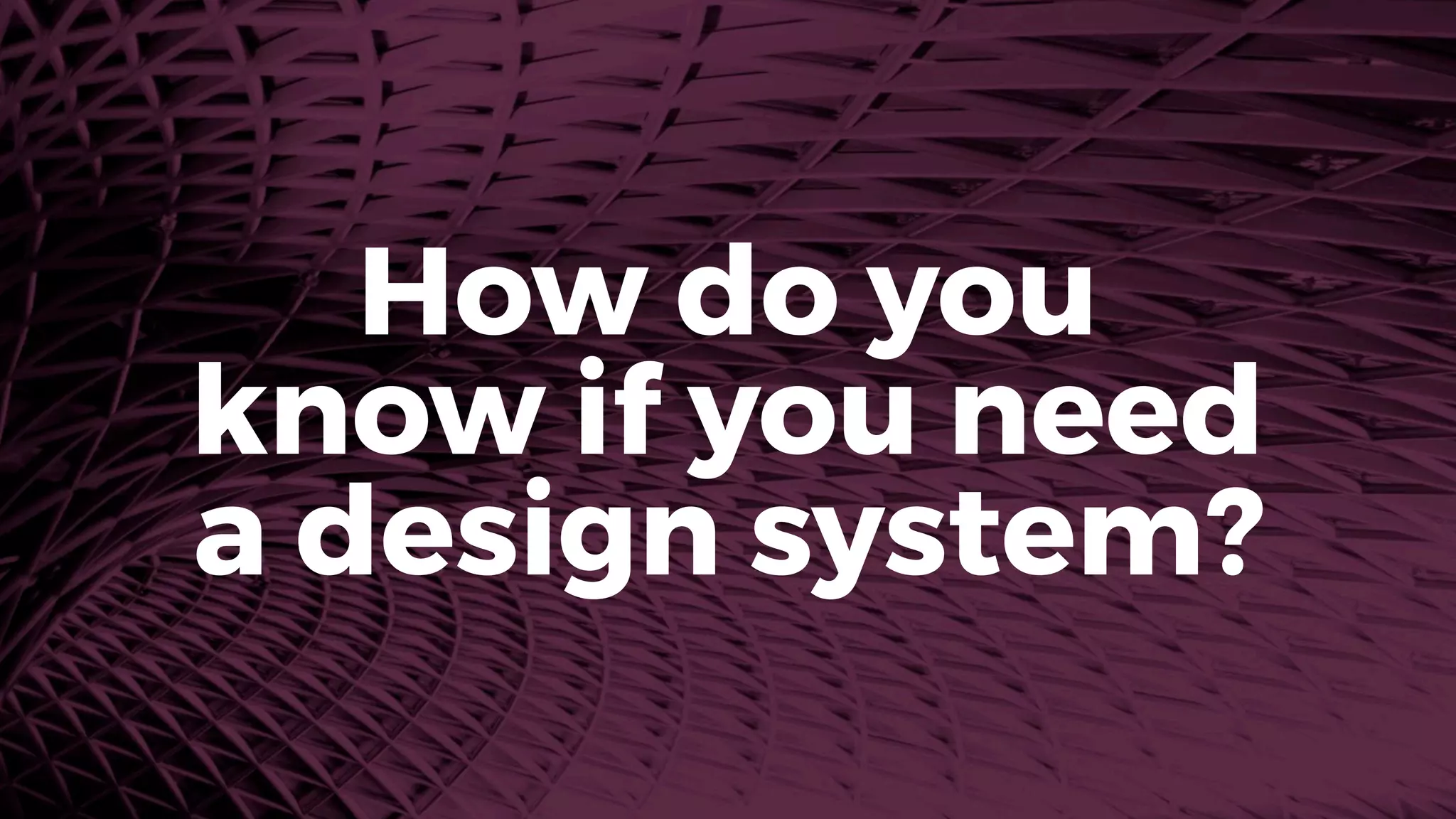 How do you
know if you need
a design system?
 