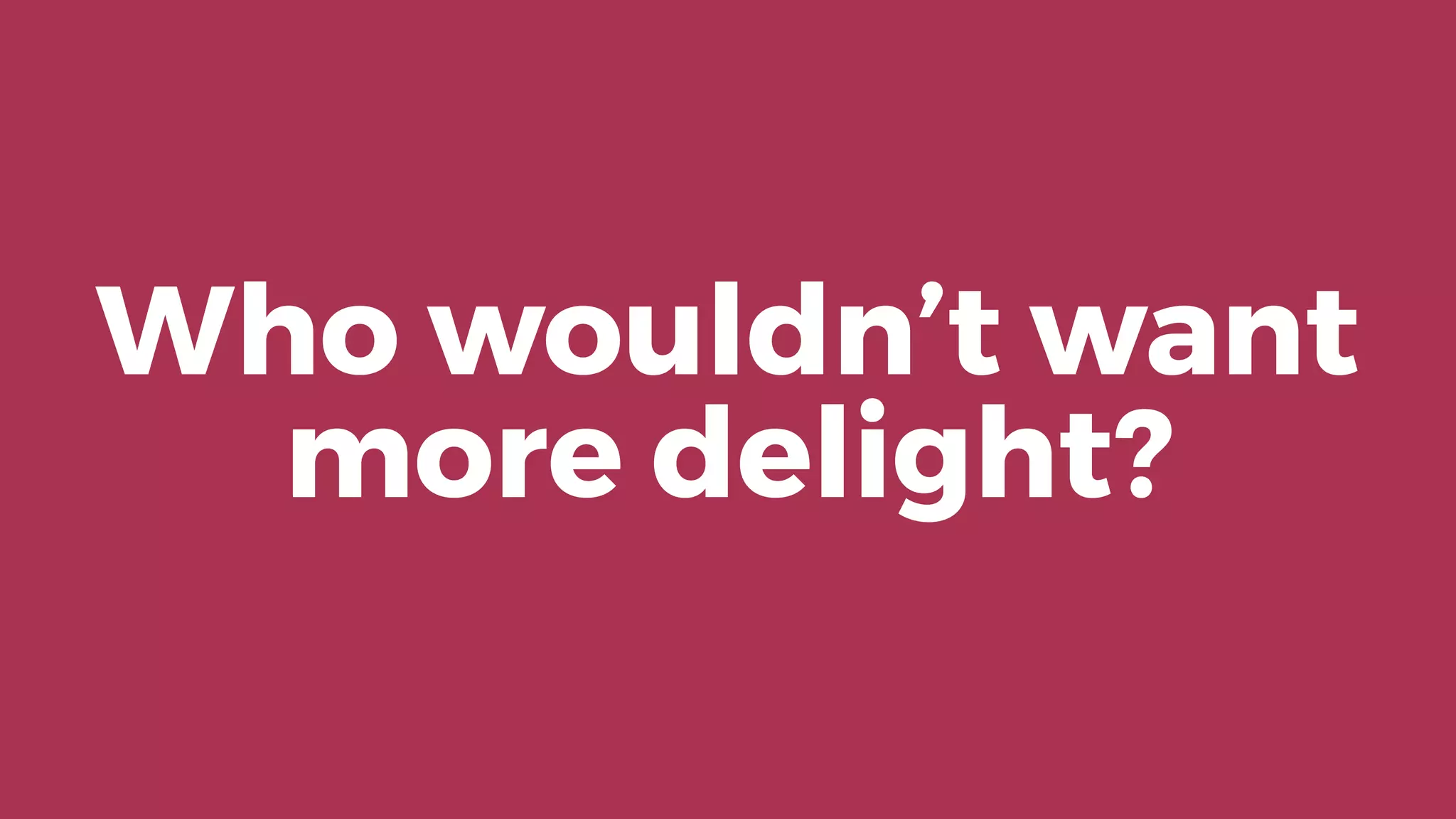 Who wouldn’t want
more delight?
 