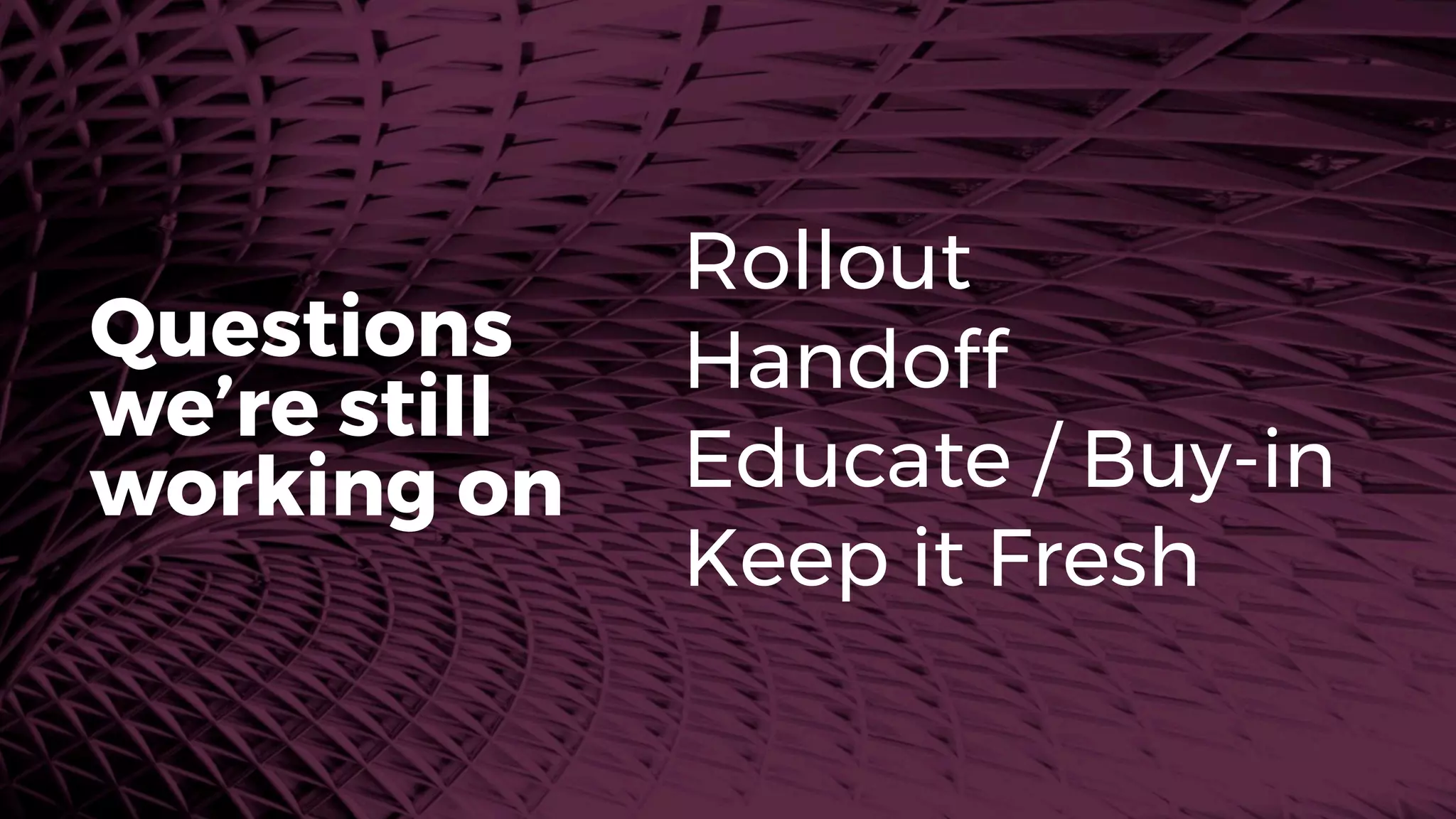 Rollout
Handoff
Educate / Buy-in
Keep it Fresh
Questions
we’re still
working on
 