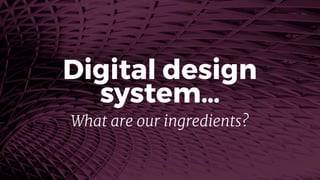 Digital design
system…
What are our ingredients?
 
