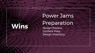 #DesignSystems Lesson
Power Jams
Wins Design Review
Content Prep
Design Inventory
Preparation
 
