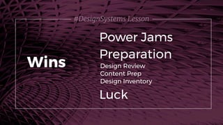 #DesignSystems Lesson
Power Jams
Wins Design Review
Content Prep
Design Inventory
Preparation
Luck
 