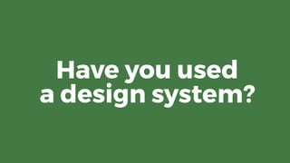 Have you used 
a design system?
 