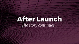 After Launch
The story continues…
 