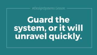 Guard the
system, or it will
unravel quickly.
#DesignSystems Lesson
 