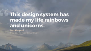 This design system has
made my life rainbows
and unicorns.
“Dan Mouyard

Front-End Developer Extraordinaire
 
